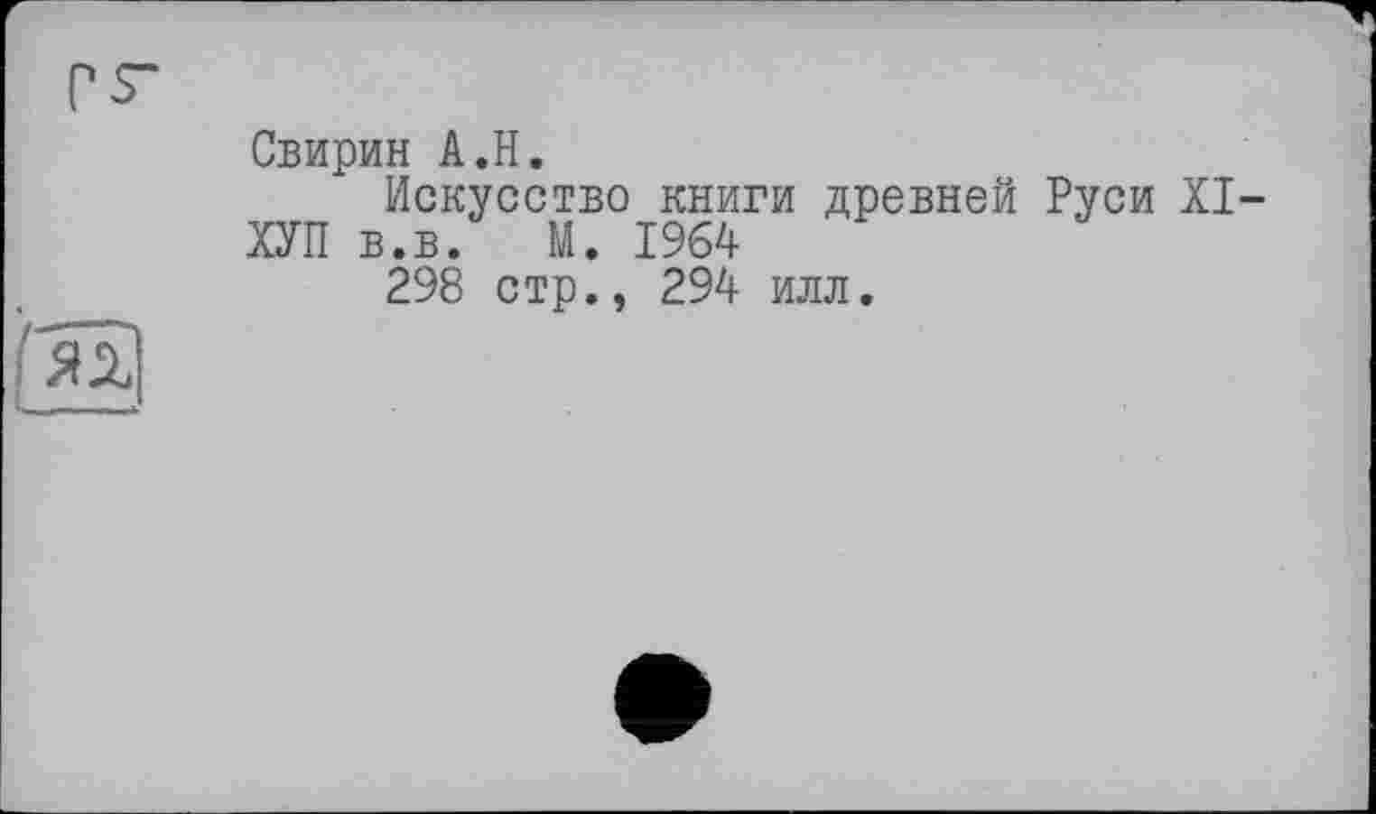 ﻿Свирин A.H.
Искусство книги древней Руси XI ХУП в.в. М. 1964
298 стр., 294 илл.
ГяЗ